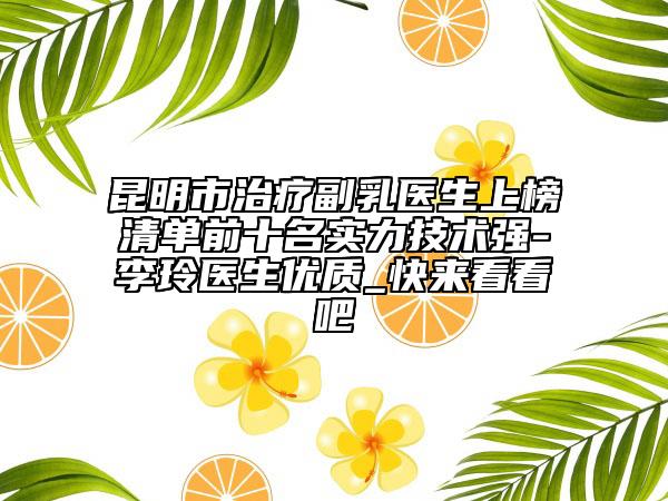 昆明市治療副乳醫(yī)生上榜清單前十名實力技術(shù)強-李玲醫(yī)生優(yōu)質(zhì)_快來看看吧