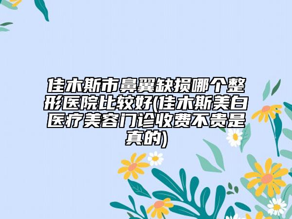 佳木斯市鼻翼缺損哪個(gè)整形醫(yī)院比較好(佳木斯美白醫(yī)療美容門診收費(fèi)不貴是真的)
