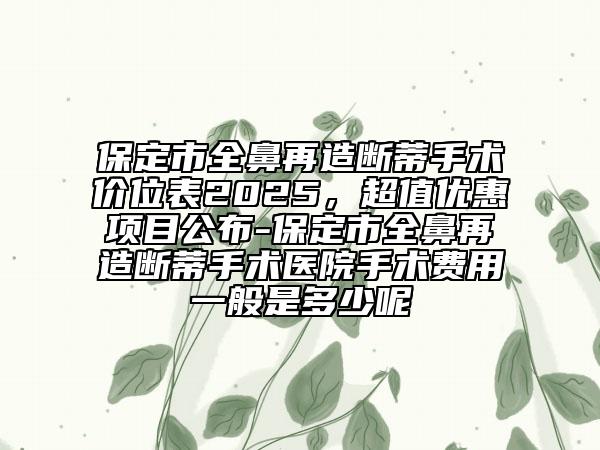保定市全鼻再造斷蒂手術(shù)價位表2025，超值優(yōu)惠項目公布-保定市全鼻再造斷蒂手術(shù)醫(yī)院手術(shù)費用一般是多少呢