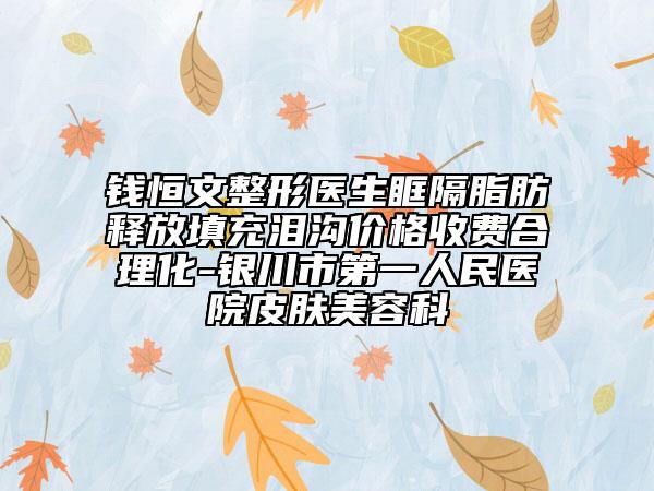 錢恒文整形醫(yī)生眶隔脂肪釋放填充淚溝價格收費合理化-銀川市第一人民醫(yī)院皮膚美容科