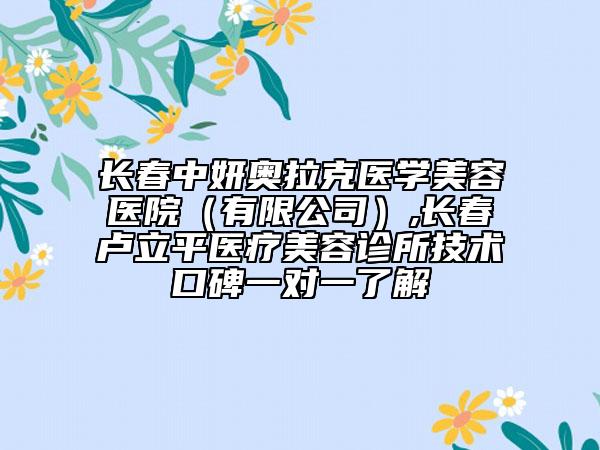 長春中妍奧拉克醫(yī)學(xué)美容醫(yī)院（有限公司）,長春盧立平醫(yī)療美容診所技術(shù)口碑一對(duì)一了解