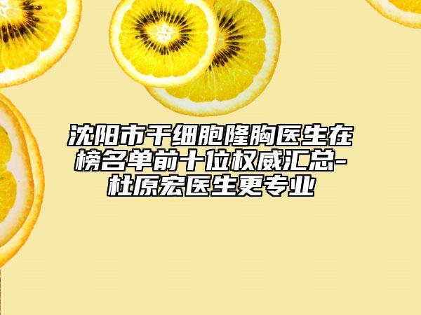 沈陽市干細胞隆胸醫(yī)生在榜名單前十位權(quán)威匯總-杜原宏醫(yī)生更專業(yè)