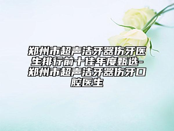 鄭州市超聲潔牙器傷牙醫(yī)生排行前十佳年度甄選-鄭州市超聲潔牙器傷牙口腔醫(yī)生
