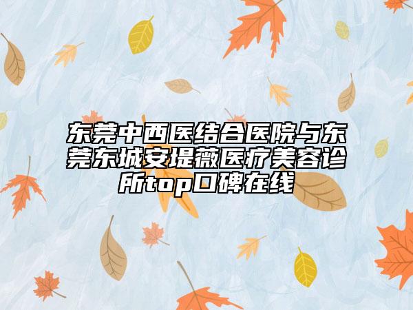 東莞中西醫(yī)結(jié)合醫(yī)院與東莞東城安堤薇醫(yī)療美容診所top口碑在線