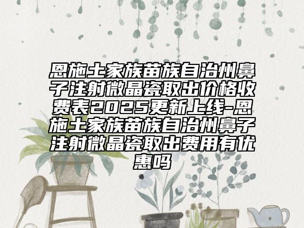 恩施土家族苗族自治州鼻子注射微晶瓷取出價(jià)格收費(fèi)表2025更新上線-恩施土家族苗族自治州鼻子注射微晶瓷取出費(fèi)用有優(yōu)惠嗎