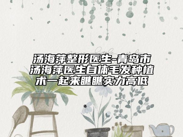 湯海萍整形醫(yī)生-青島市湯海萍醫(yī)生自體毛發(fā)種植術(shù)一起來瞧瞧實(shí)力高低
