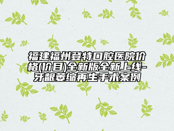 福建福州登特口腔醫(yī)院價(jià)格(價(jià)目)全新版全新上線-牙齦萎縮再生手術(shù)案例