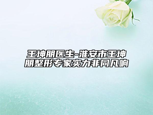 王坤朋醫(yī)生-淮安市王坤朋整形專家實(shí)力非同凡響