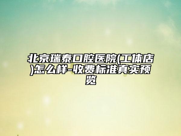 北京瑞泰口腔醫(yī)院(工體店)怎么樣-收費標準真實預覽
