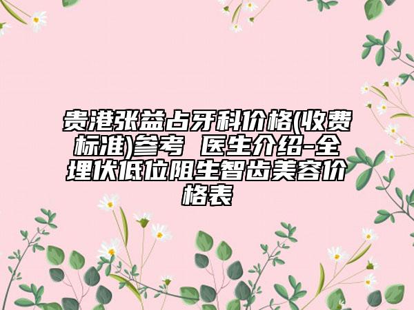 貴港張益占牙科價(jià)格(收費(fèi)標(biāo)準(zhǔn))參考 醫(yī)生介紹-全埋伏低位阻生智齒美容價(jià)格表
