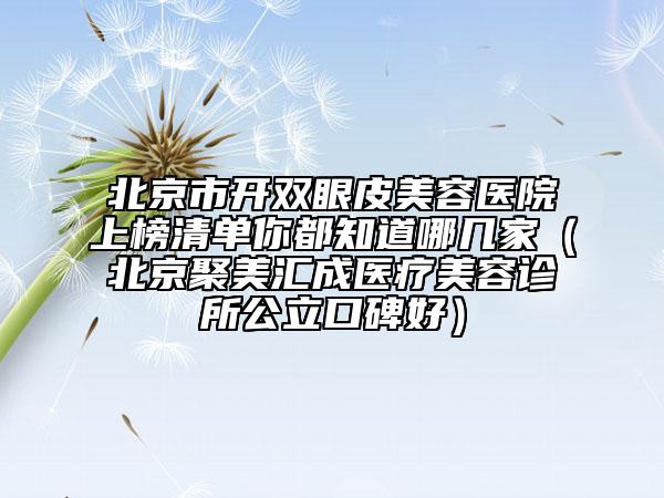 北京市開(kāi)雙眼皮美容醫(yī)院上榜清單你都知道哪幾家（北京聚美匯成醫(yī)療美容診所公立口碑好）