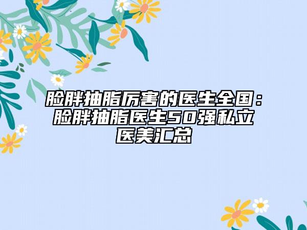 臉胖抽脂厲害的醫(yī)生全國：臉胖抽脂醫(yī)生50強私立醫(yī)美匯總