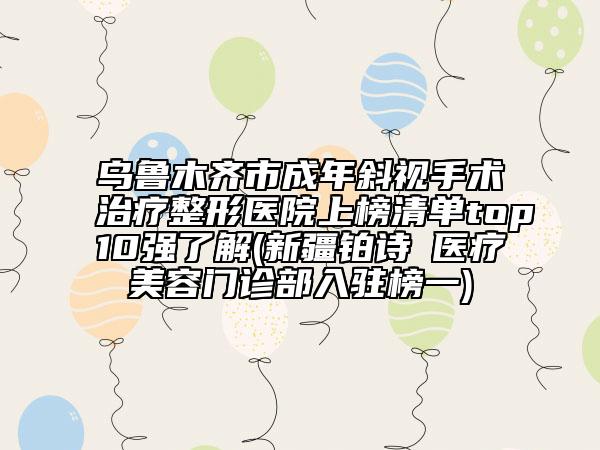 烏魯木齊市成年斜視手術(shù)治療整形醫(yī)院上榜清單top10強(qiáng)了解(新疆鉑詩(shī)玥醫(yī)療美容門診部入駐榜一)