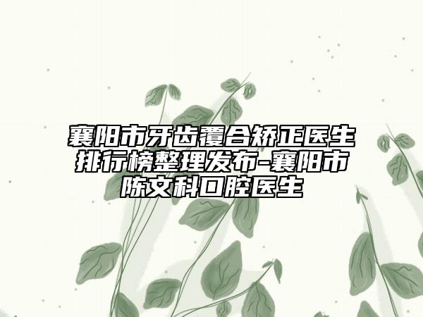 襄陽(yáng)市牙齒覆合矯正醫(yī)生排行榜整理發(fā)布-襄陽(yáng)市陳文科口腔醫(yī)生