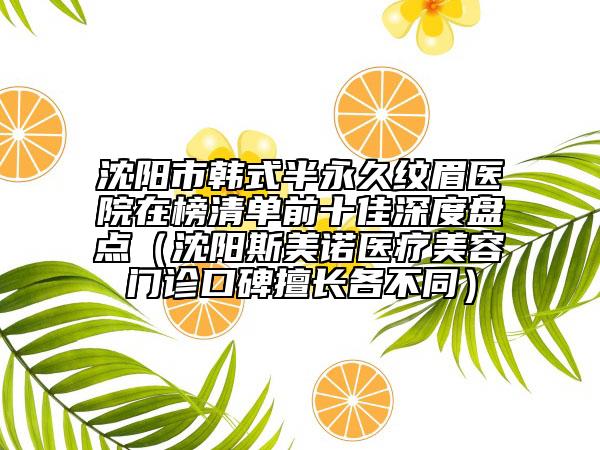 沈陽市韓式半永久紋眉醫(yī)院在榜清單前十佳深度盤點(diǎn)（沈陽斯美諾醫(yī)療美容門診口碑擅長(zhǎng)各不同）