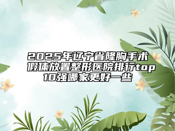 2025年遼寧省隆胸手術(shù)假體放置整形醫(yī)院排行top10強哪家更好一些