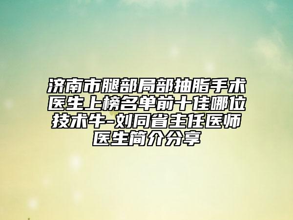 濟(jì)南市腿部局部抽脂手術(shù)醫(yī)生上榜名單前十佳哪位技術(shù)牛-劉同省主任醫(yī)師醫(yī)生簡介分享