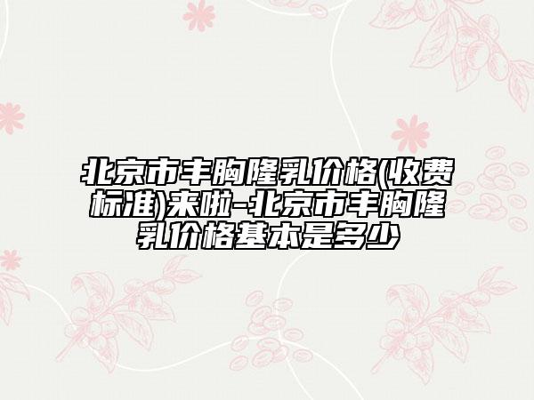 北京市豐胸隆乳價格(收費標(biāo)準(zhǔn))來啦-北京市豐胸隆乳價格基本是多少