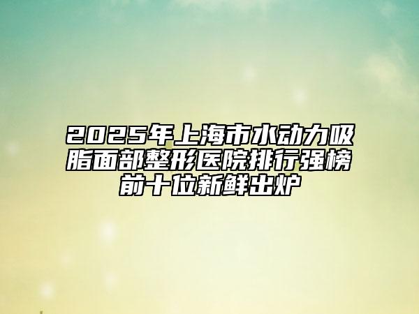 2025年上海市水動力吸脂面部整形醫(yī)院排行強(qiáng)榜前十位新鮮出爐