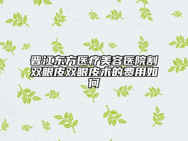 晉江東方醫(yī)療美容醫(yī)院割雙眼皮雙眼皮術的費用如何