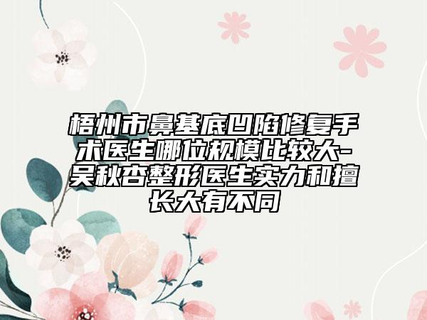 梧州市鼻基底凹陷修復(fù)手術(shù)醫(yī)生哪位規(guī)模比較大-吳秋杏整形醫(yī)生實力和擅長大有不同