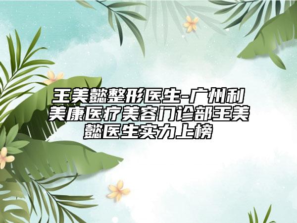 王美懿整形醫(yī)生-廣州利美康醫(yī)療美容門診部王美懿醫(yī)生實(shí)力上榜