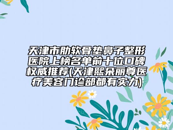 天津市肋軟骨墊鼻子整形醫(yī)院上榜名單前十位口碑權(quán)威推薦(天津熙朵麗尊醫(yī)療美容門(mén)診部都有實(shí)力)