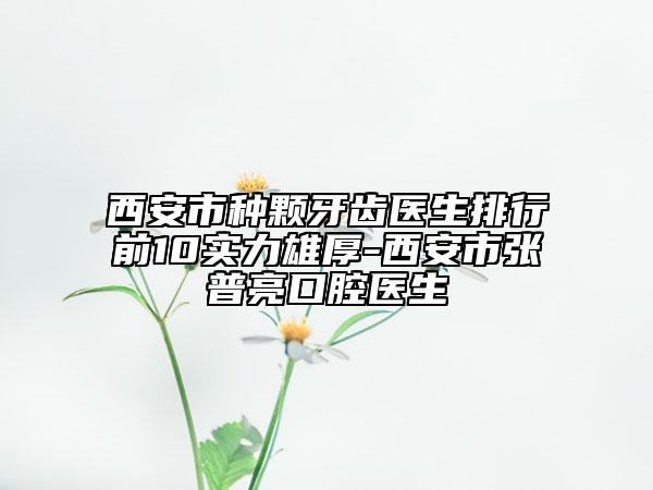 西安市種顆牙齒醫(yī)生排行前10實(shí)力雄厚-西安市張普亮口腔醫(yī)生