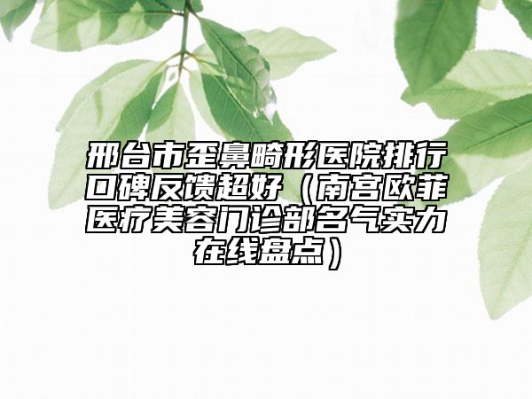 邢臺(tái)市歪鼻畸形醫(yī)院排行口碑反饋超好（南宮歐菲醫(yī)療美容門診部名氣實(shí)力在線盤點(diǎn)）