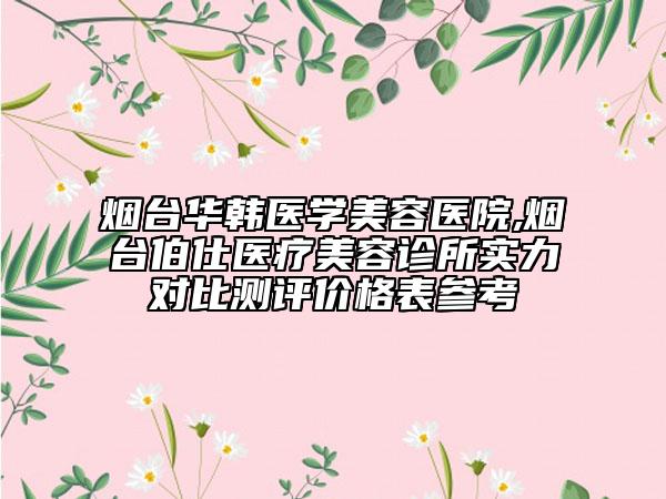 煙臺(tái)華韓醫(yī)學(xué)美容醫(yī)院,煙臺(tái)伯仕醫(yī)療美容診所實(shí)力對比測評價(jià)格表參考