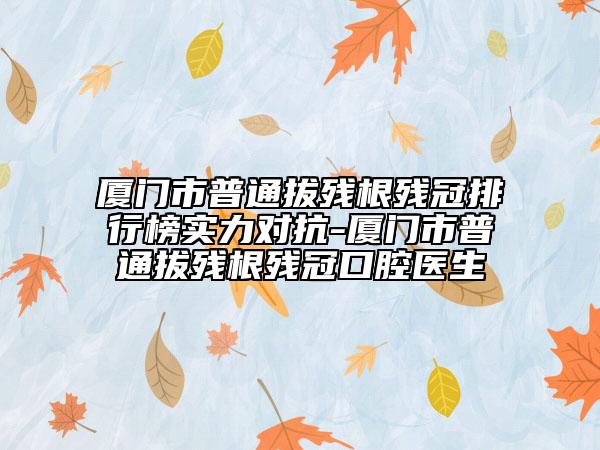 廈門(mén)市普通拔殘根殘冠排行榜實(shí)力對(duì)抗-廈門(mén)市普通拔殘根殘冠口腔醫(yī)生