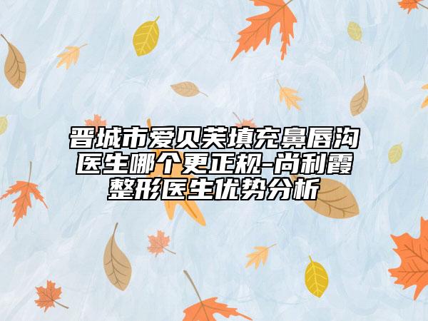 晉城市愛貝芙填充鼻唇溝醫(yī)生哪個(gè)更正規(guī)-尚利霞整形醫(yī)生優(yōu)勢(shì)分析
