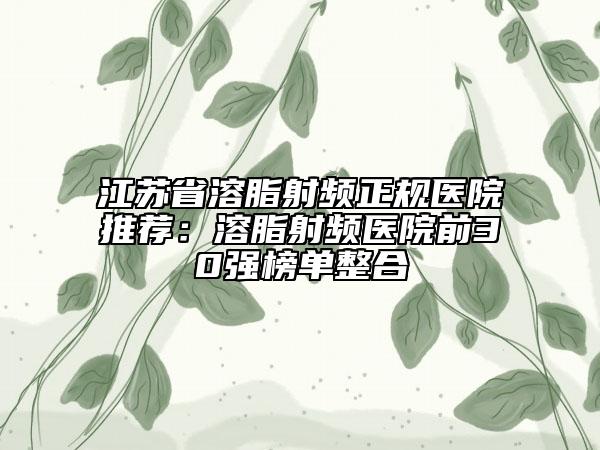 江蘇省溶脂射頻正規(guī)醫(yī)院推薦：溶脂射頻醫(yī)院前30強榜單整合