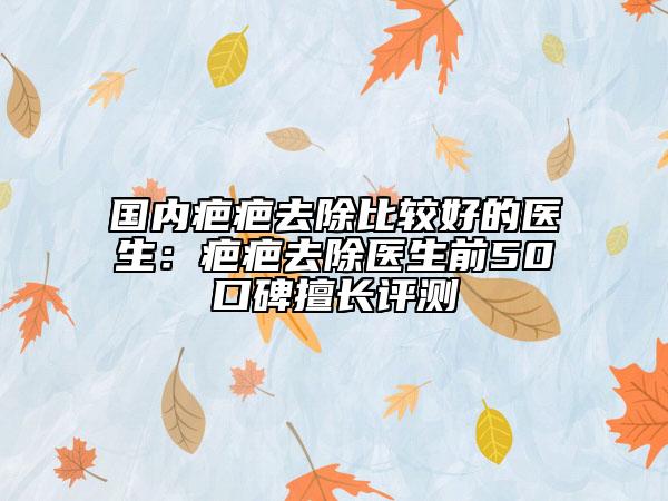 國(guó)內(nèi)疤疤去除比較好的醫(yī)生：疤疤去除醫(yī)生前50口碑擅長(zhǎng)評(píng)測(cè)