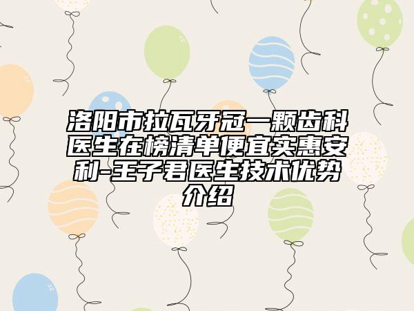 洛陽市拉瓦牙冠一顆齒科醫(yī)生在榜清單便宜實惠安利-王子君醫(yī)生技術(shù)優(yōu)勢介紹