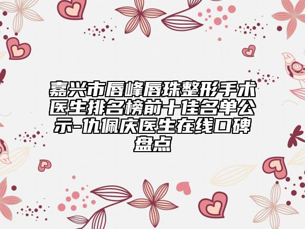 嘉興市唇峰唇珠整形手術醫(yī)生排名榜前十佳名單公示-仇佩慶醫(yī)生在線口碑盤點