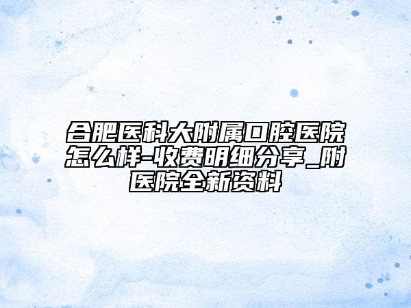 合肥醫(yī)科大附屬口腔醫(yī)院怎么樣-收費(fèi)明細(xì)分享_附醫(yī)院全新資料