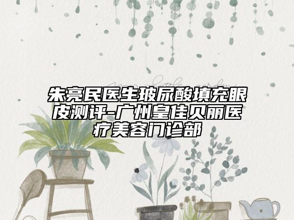 朱亮民醫(yī)生玻尿酸填充眼皮測(cè)評(píng)-廣州皇佳貝麗醫(yī)療美容門(mén)診部