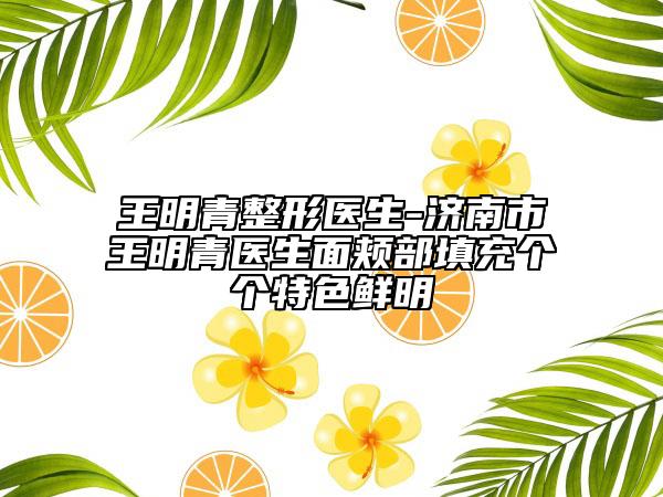 王明青整形醫(yī)生-濟南市王明青醫(yī)生面頰部填充個個特色鮮明