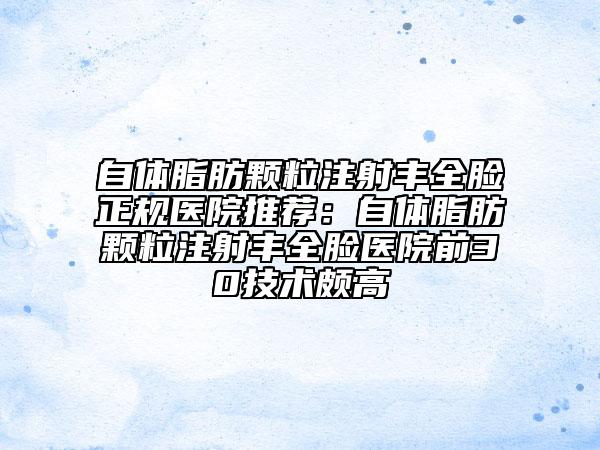 自體脂肪顆粒注射豐全臉正規(guī)醫(yī)院推薦：自體脂肪顆粒注射豐全臉醫(yī)院前30技術(shù)頗高