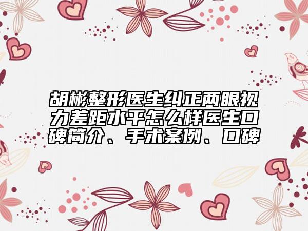 胡彬整形醫(yī)生糾正兩眼視力差距水平怎么樣醫(yī)生口碑簡介、手術(shù)案例、口碑