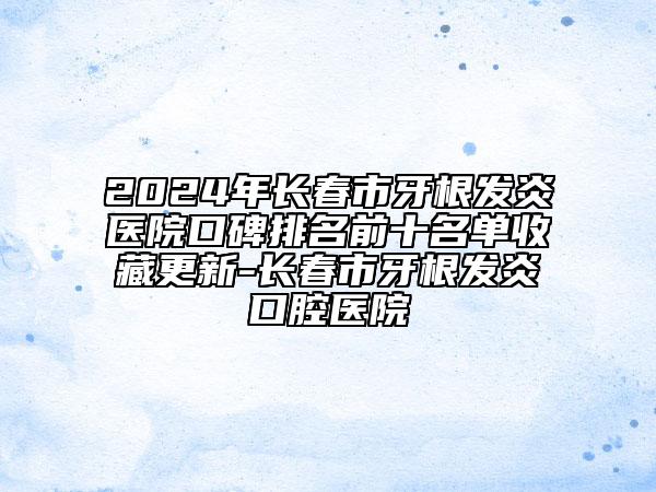2024年長春市牙根發(fā)炎醫(yī)院口碑排名前十名單收藏更新-長春市牙根發(fā)炎口腔醫(yī)院