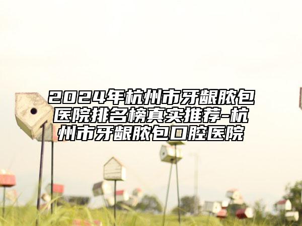 2024年杭州市牙齦膿包醫(yī)院排名榜真實(shí)推薦-杭州市牙齦膿包口腔醫(yī)院