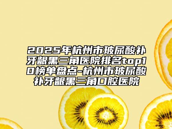 2025年杭州市玻尿酸補(bǔ)牙齦黑三角醫(yī)院排名top10榜單盤(pán)點(diǎn)-杭州市玻尿酸補(bǔ)牙齦黑三角口腔醫(yī)院
