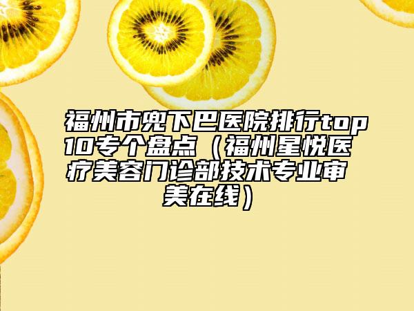 福州市兜下巴醫(yī)院排行top10專個盤點（福州星悅醫(yī)療美容門診部技術專業(yè)審美在線）