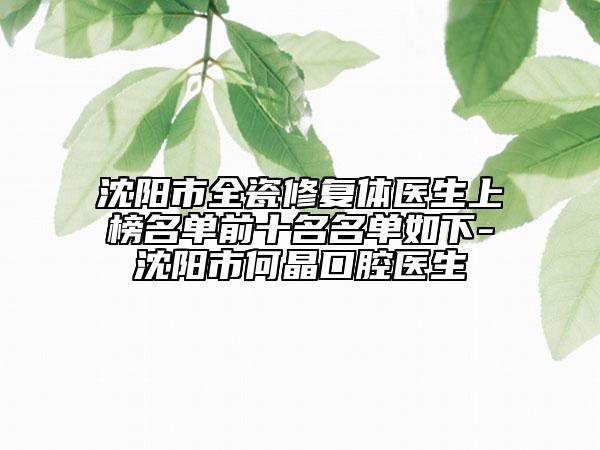 沈陽市全瓷修復(fù)體醫(yī)生上榜名單前十名名單如下-沈陽市何晶口腔醫(yī)生