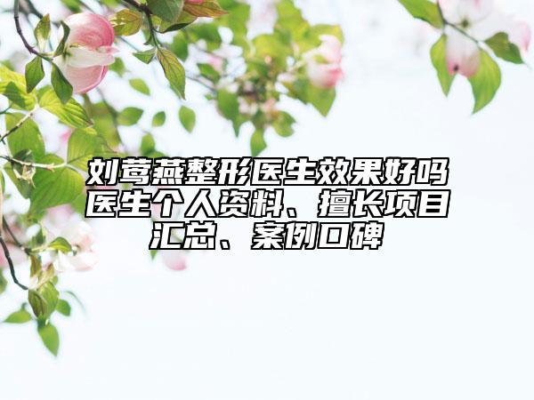 劉鶯燕整形醫(yī)生效果好嗎醫(yī)生個人資料、擅長項目匯總、案例口碑