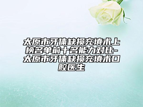 太原市牙體缺損充填術(shù)上榜名單前十名能力對(duì)比-太原市牙體缺損充填術(shù)口腔醫(yī)生