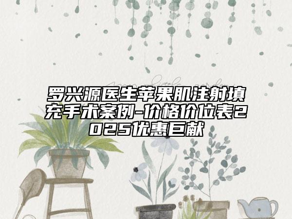 羅興源醫(yī)生蘋果肌注射填充手術(shù)案例-價(jià)格價(jià)位表2025優(yōu)惠巨獻(xiàn)