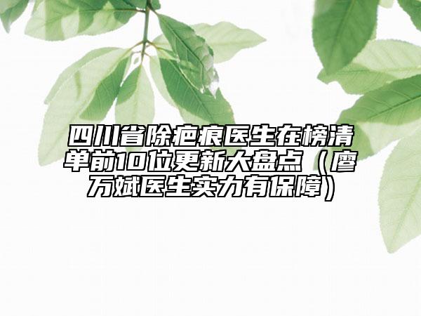 四川省除疤痕醫(yī)生在榜清單前10位更新大盤點(diǎn)（廖萬斌醫(yī)生實(shí)力有保障）